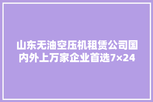 山东无油空压机租赁公司国内外上万家企业首选7×24H专业做事