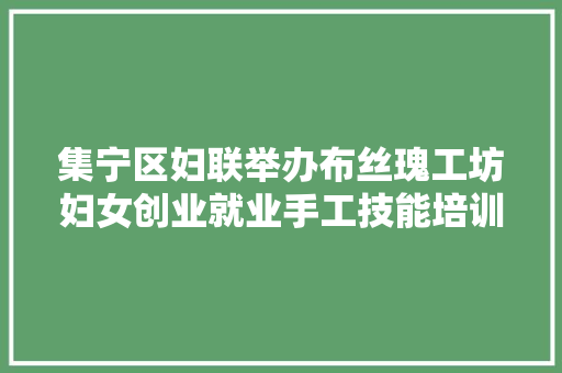 集宁区妇联举办布丝瑰工坊妇女创业就业手工技能培训班
