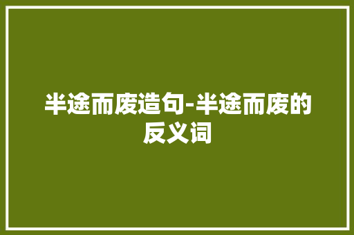 半途而废造句-半途而废的反义词
