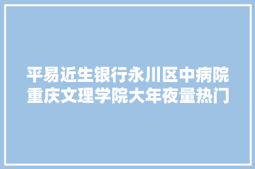 平易近生银行永川区中病院重庆文理学院大年夜量热门岗位招人啦