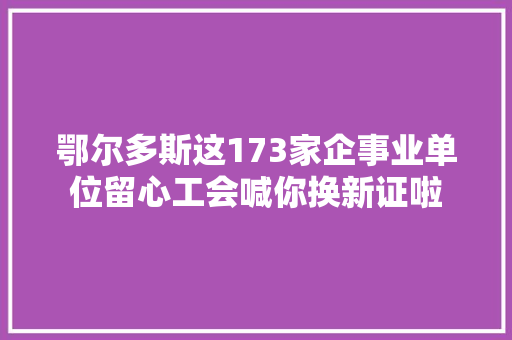 鄂尔多斯这173家企事业单位留心工会喊你换新证啦