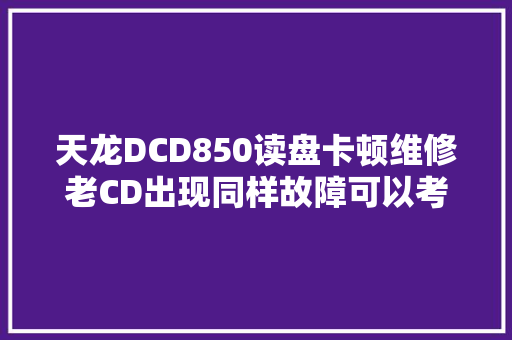 天龙DCD850读盘卡顿维修老CD出现同样故障可以考试测验效果优胜