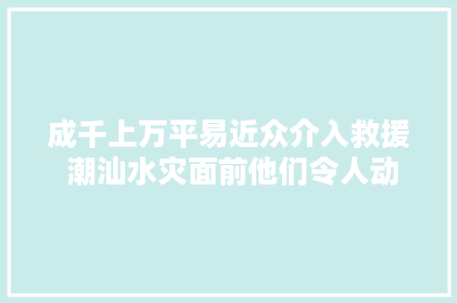 成千上万平易近众介入救援 潮汕水灾面前他们令人动容