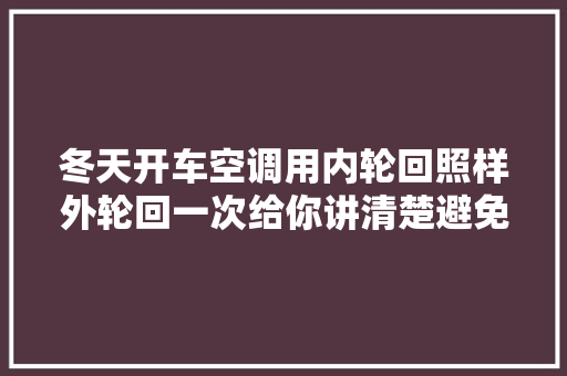 冬天开车空调用内轮回照样外轮回一次给你讲清楚避免掉足