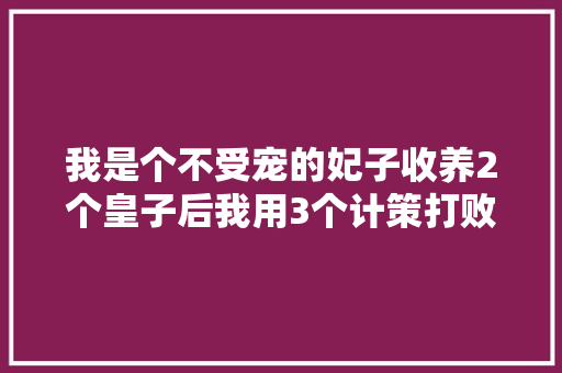 我是个不受宠的妃子收养2个皇子后我用3个计策打败了皇后下