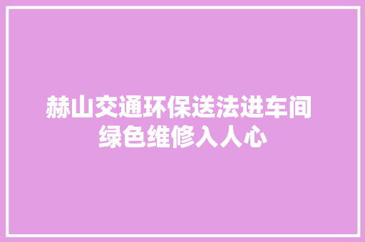 赫山交通环保送法进车间 绿色维修入人心
