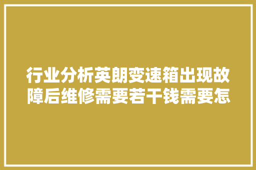 行业分析英朗变速箱出现故障后维修需要若干钱需要怎么维修