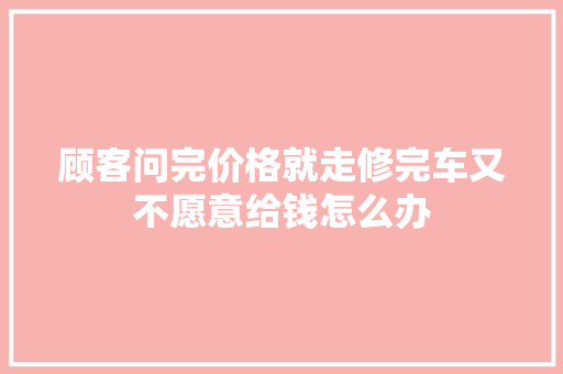 顾客问完价格就走修完车又不愿意给钱怎么办