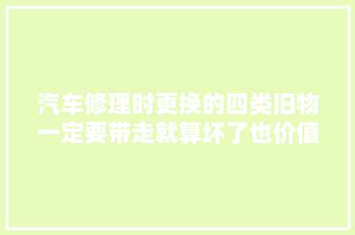 汽车修理时更换的四类旧物一定要带走就算坏了也价值不菲