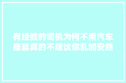 有经验的司机为何不用汽车座套真的不建议你乱加安然隐患很大年夜