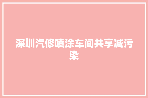 深圳汽修喷涂车间共享减污染