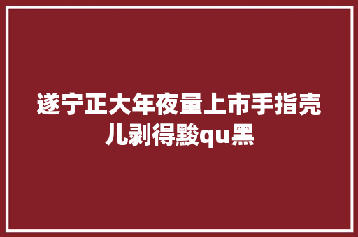 遂宁正大年夜量上市手指壳儿剥得黢qu黑