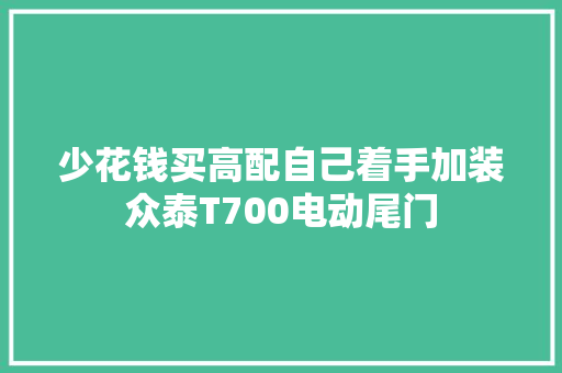 少花钱买高配自己着手加装众泰T700电动尾门