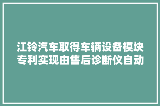 江铃汽车取得车辆设备模块专利实现由售后诊断仪自动确定车辆实际设备的电子模块