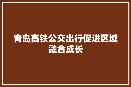 青岛高铁公交出行促进区域融合成长