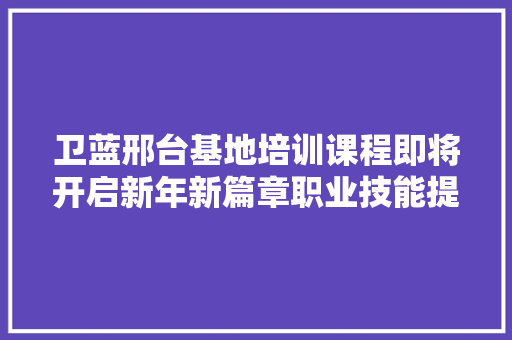卫蓝邢台基地培训课程即将开启新年新篇章职业技能提升正当时