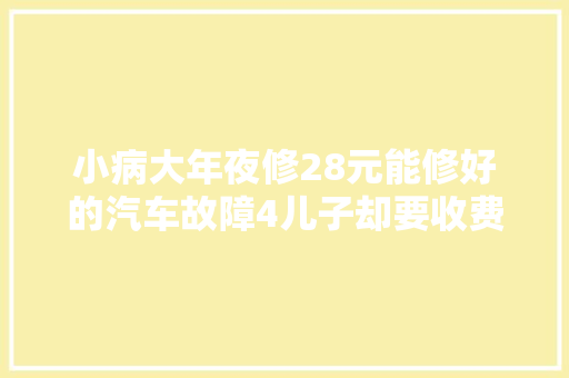 小病大年夜修28元能修好的汽车故障4儿子却要收费9000元