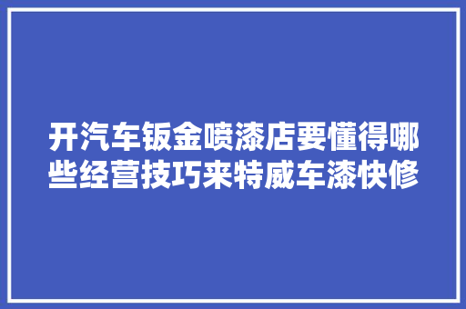 开汽车钣金喷漆店要懂得哪些经营技巧来特威车漆快修技能私塾