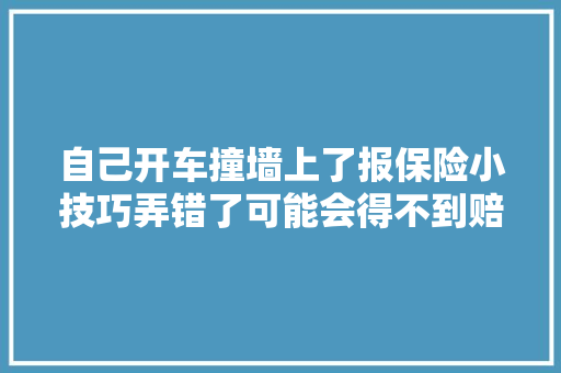 自己开车撞墙上了报保险小技巧弄错了可能会得不到赔偿