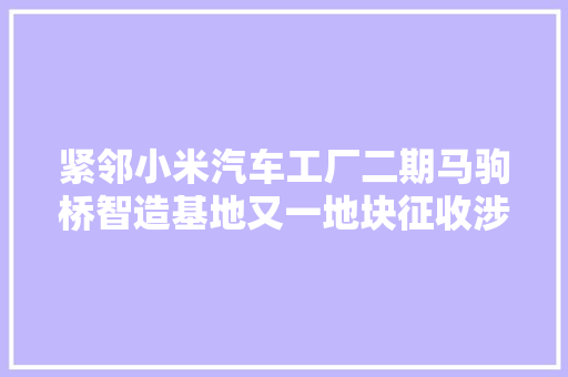 紧邻小米汽车工厂二期马驹桥智造基地又一地块征收涉两村拆迁