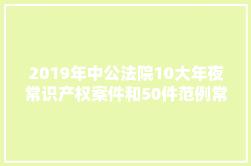 2019年中公法院10大年夜常识产权案件和50件范例常识产权案例