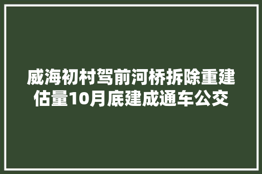 威海初村驾前河桥拆除重建估量10月底建成通车公交这样走