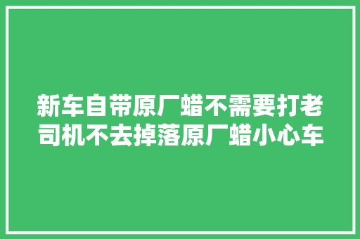 新车自带原厂蜡不需要打老司机不去掉落原厂蜡小心车漆坏的更快
