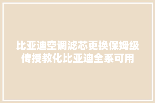 比亚迪空调滤芯更换保姆级传授教化比亚迪全系可用