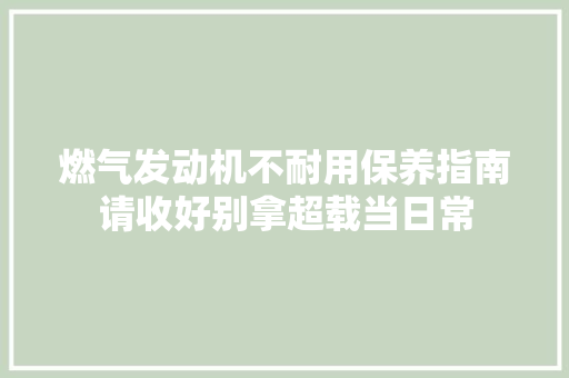 燃气发动机不耐用保养指南请收好别拿超载当日常