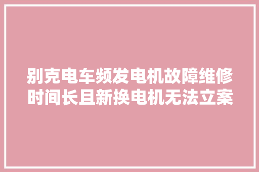 别克电车频发电机故障维修时间长且新换电机无法立案网约车司机停运损失谁来承担