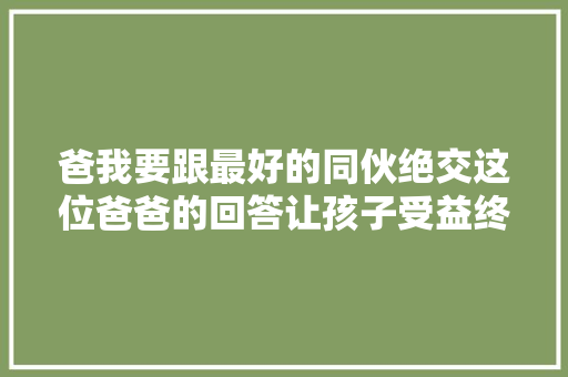 爸我要跟最好的同伙绝交这位爸爸的回答让孩子受益终生