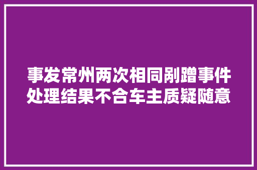 事发常州两次相同剐蹭事件处理结果不合车主质疑随意剖断
