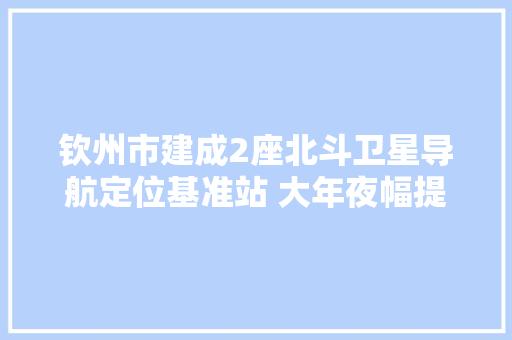 钦州市建成2座北斗卫星导航定位基准站 大年夜幅提高自然本钱查询访问等工作精度水平和效率
