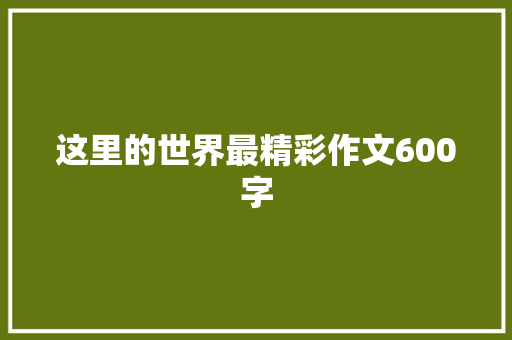 这里的世界最精彩作文600字