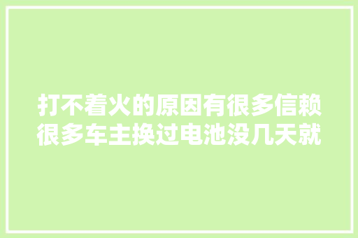打不着火的原因有很多信赖很多车主换过电池没几天就会打
