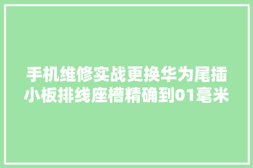 手机维修实战更换华为尾插小板排线座槽精确到01毫米太难了