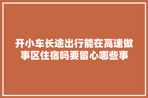 开小车长途出行能在高速做事区住宿吗要留心哪些事