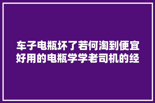 车子电瓶坏了若何淘到便宜好用的电瓶学学老司机的经验 汽车知识