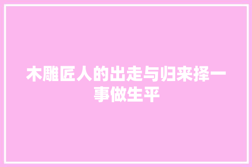 木雕匠人的出走与归来择一事做生平