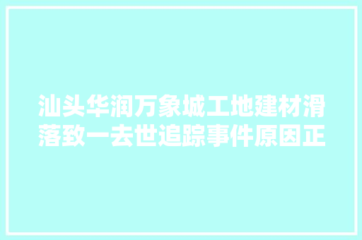 汕头华润万象城工地建材滑落致一去世追踪事件原因正查询访问