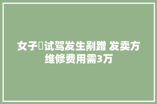 女子​试驾发生剐蹭 发卖方维修费用需3万
