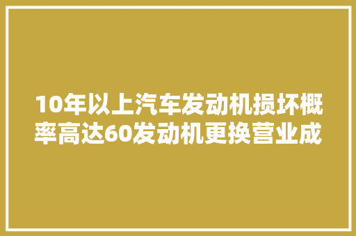 10年以上汽车发动机损坏概率高达60发动机更换营业成熟了么
