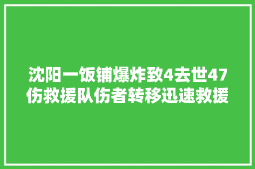 沈阳一饭铺爆炸致4去世47伤救援队伤者转移迅速救援速度快