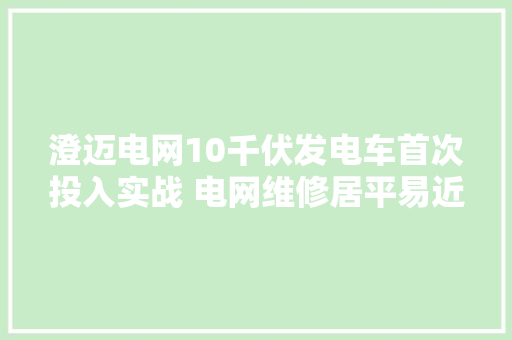 澄迈电网10千伏发电车首次投入实战 电网维修居平易近供电两不误