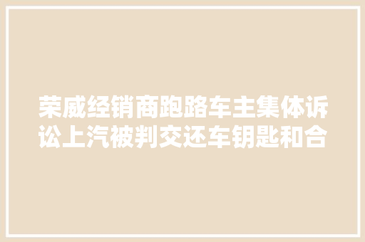 荣威经销商跑路车主集体诉讼上汽被判交还车钥匙和合格证