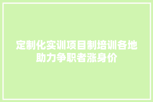 定制化实训项目制培训各地助力争职者涨身价