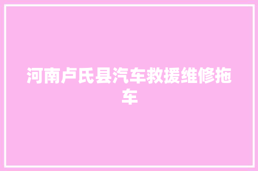 河南卢氏县汽车救援维修拖车 汽车知识