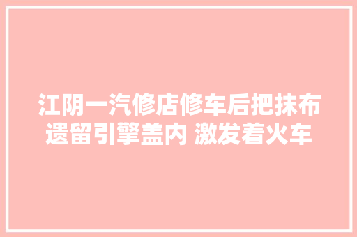 江阴一汽修店修车后把抹布遗留引擎盖内 激发着火车主要索赔