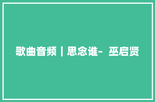 歌曲音频｜思念谁–  巫启贤