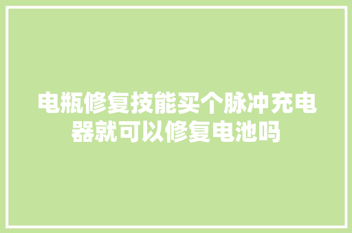 电瓶修复技能买个脉冲充电器就可以修复电池吗